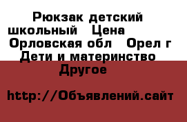 Рюкзак детский  школьный › Цена ­ 1 000 - Орловская обл., Орел г. Дети и материнство » Другое   